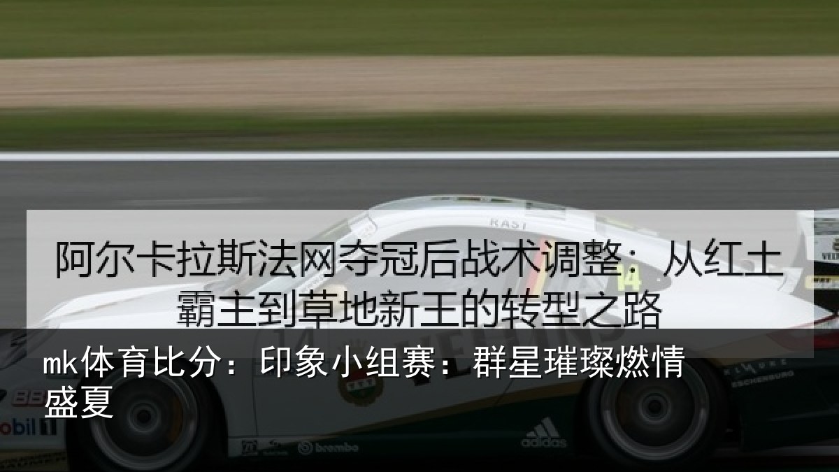 mk体育比分:印象小组赛:群星璀璨燃情盛夏