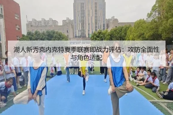 hu-ren-xin-xiu-ke-nei-ke-te-xia-ji-lian-sai-ji-zhan-li-ping-gu-gong-fang-quan-mian-xing-yu-jue-se-shi-pei-3-728.jpg