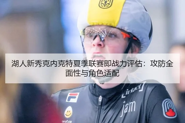 湖人新秀克内克特夏季联赛即战力评估：攻防全面性与角色适配
