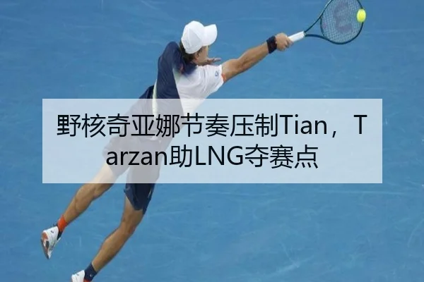 野核奇亚娜节奏压制Tian，Tarzan助LNG夺赛点