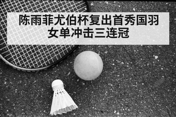 陈雨菲尤伯杯复出首秀国羽女单冲击三连冠