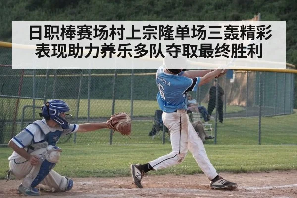 日职棒赛场村上宗隆单场三轰精彩表现助力养乐多队夺取最终胜利
