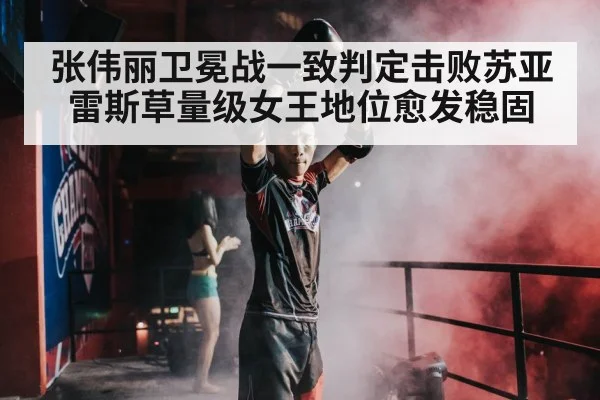 张伟丽卫冕战一致判定击败苏亚雷斯草量级女王地位愈发稳固