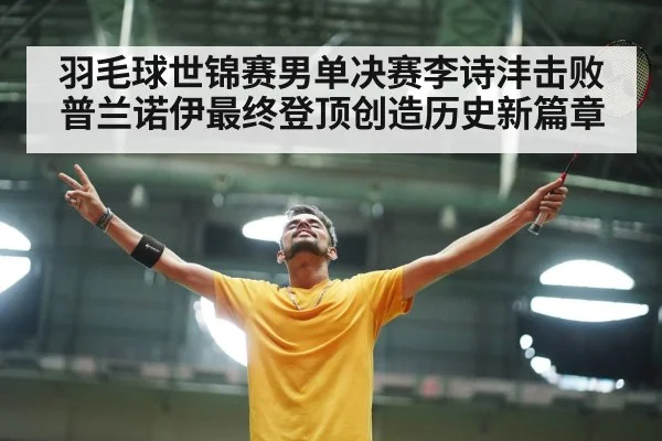 羽毛球世锦赛男单决赛李诗沣击败普兰诺伊最终登顶创造历史新篇章