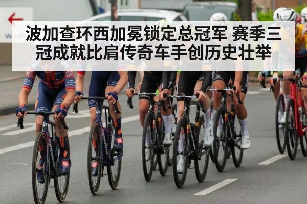 波加查环西加冕锁定总冠军 赛季三冠成就比肩传奇车手创历史壮举