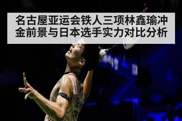名古屋亚运会铁人三项林鑫瑜冲金前景与日本选手实力对比分析